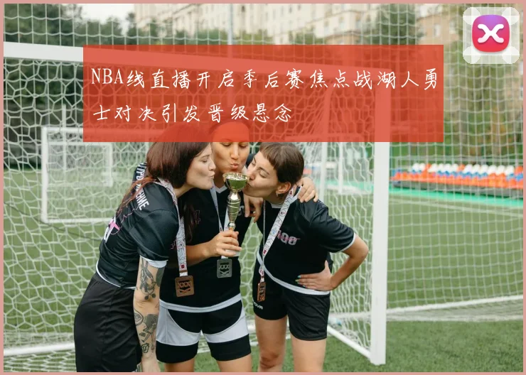 NBA线直播开启季后赛焦点战湖人勇士对决引发晋级悬念