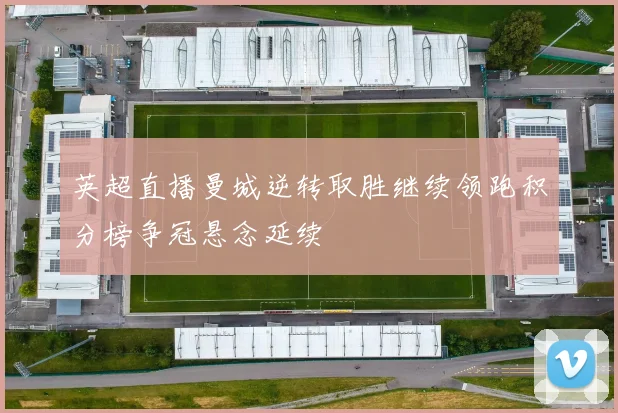 英超直播曼城逆转取胜继续领跑积分榜争冠悬念延续