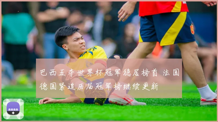 巴西五夺世界杯冠军稳居榜首 法国德国紧追历届冠军榜继续更新