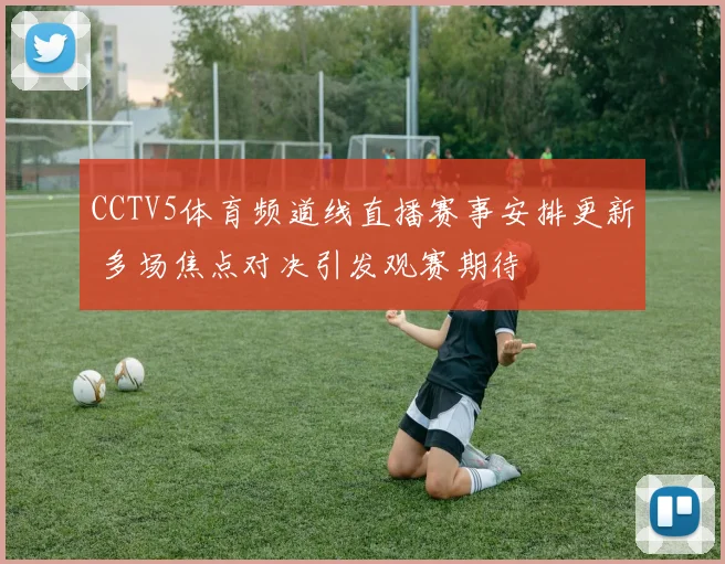 CCTV5体育频道线直播赛事安排更新 多场焦点对决引发观赛期待