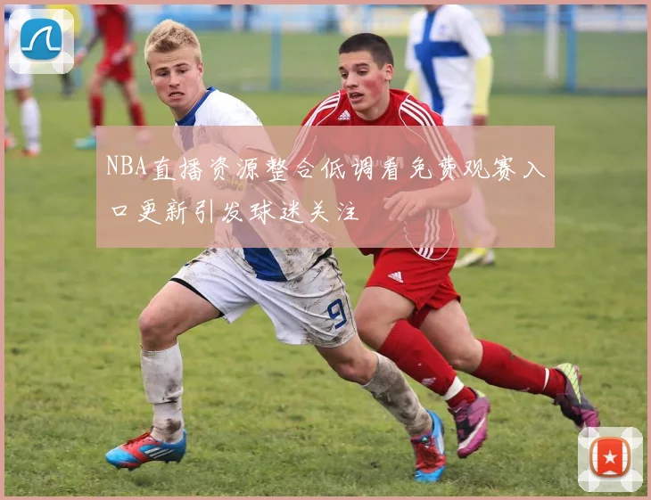 NBA直播资源整合低调看免费观赛入口更新引发球迷关注