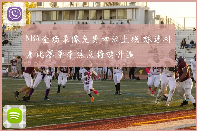 NBA全场录像免费回放上线 球迷补看比赛争夺焦点持续升温