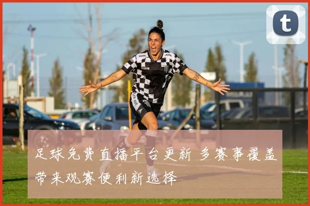 足球免费直播平台更新 多赛事覆盖带来观赛便利新选择