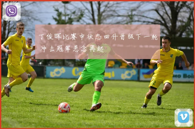 丁俊晖比赛中状态回升晋级下一轮 冲击冠军悬念再起