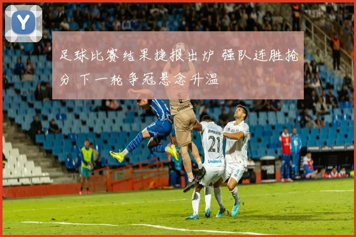 足球比赛结果捷报出炉 强队连胜抢分 下一轮争冠悬念升温