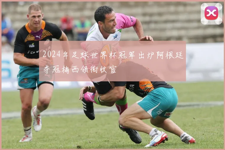 2024年足球世界杯冠军出炉阿根廷夺冠梅西领衔收官