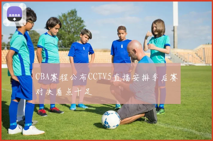 CBA赛程公布CCTV5直播安排季后赛对决看点十足