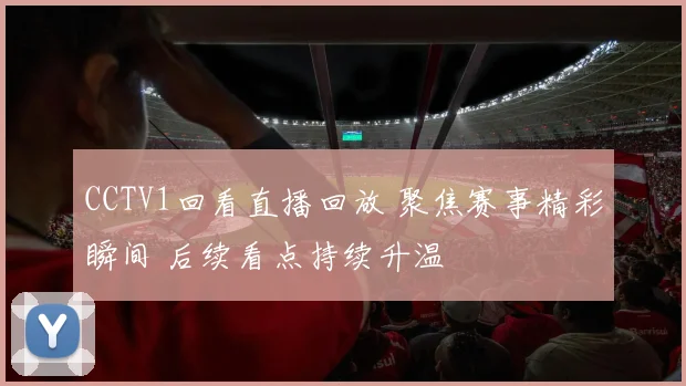 CCTV1回看直播回放 聚焦赛事精彩瞬间 后续看点持续升温