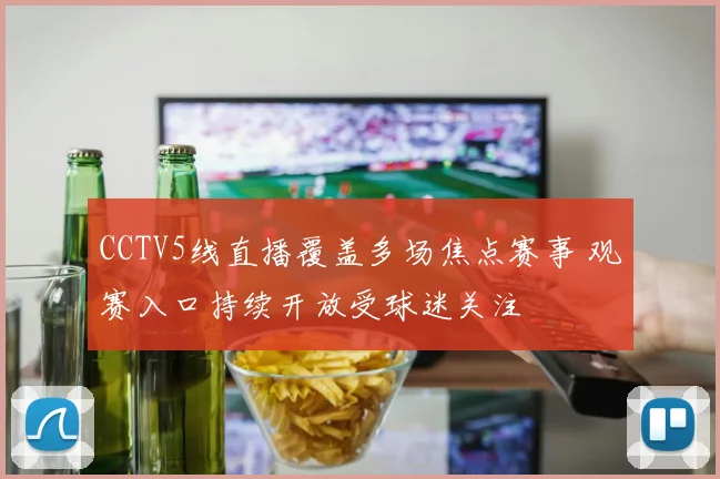 CCTV5线直播覆盖多场焦点赛事 观赛入口持续开放受球迷关注