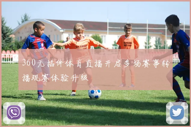 360无插件体育直播开启多场赛事转播观赛体验升级