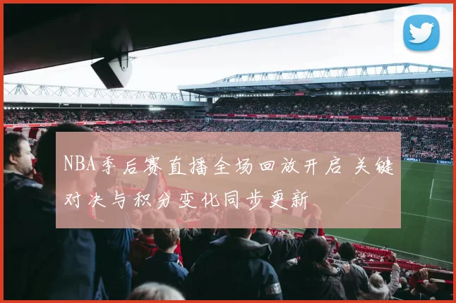 NBA季后赛直播全场回放开启 关键对决与积分变化同步更新