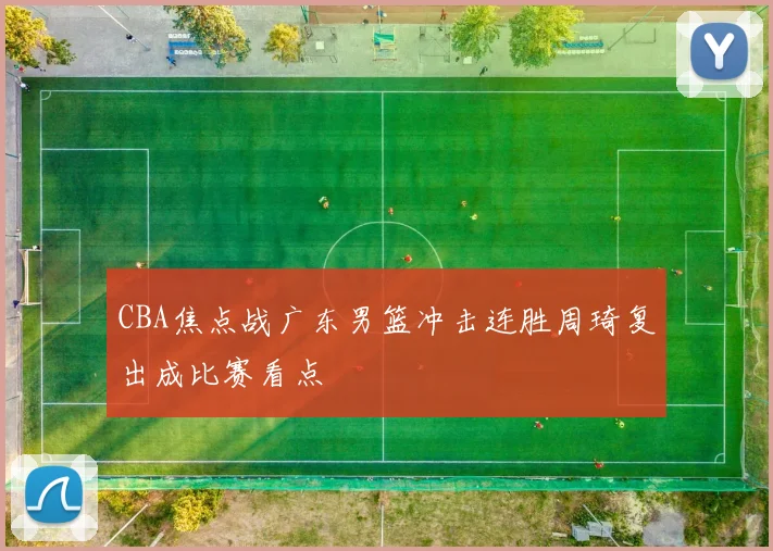 CBA焦点战广东男篮冲击连胜周琦复出成比赛看点