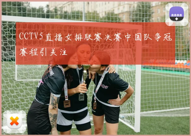 CCTV5直播女排联赛决赛中国队争冠赛程引关注