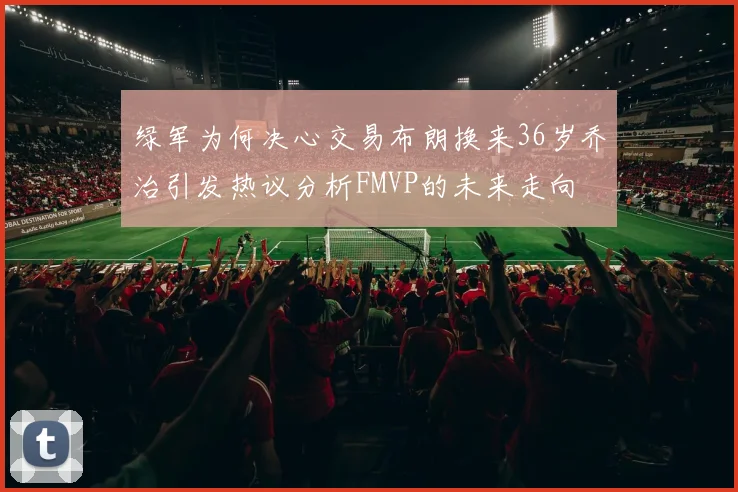 绿军为何决心交易布朗换来36岁乔治引发热议分析FMVP的未来走向