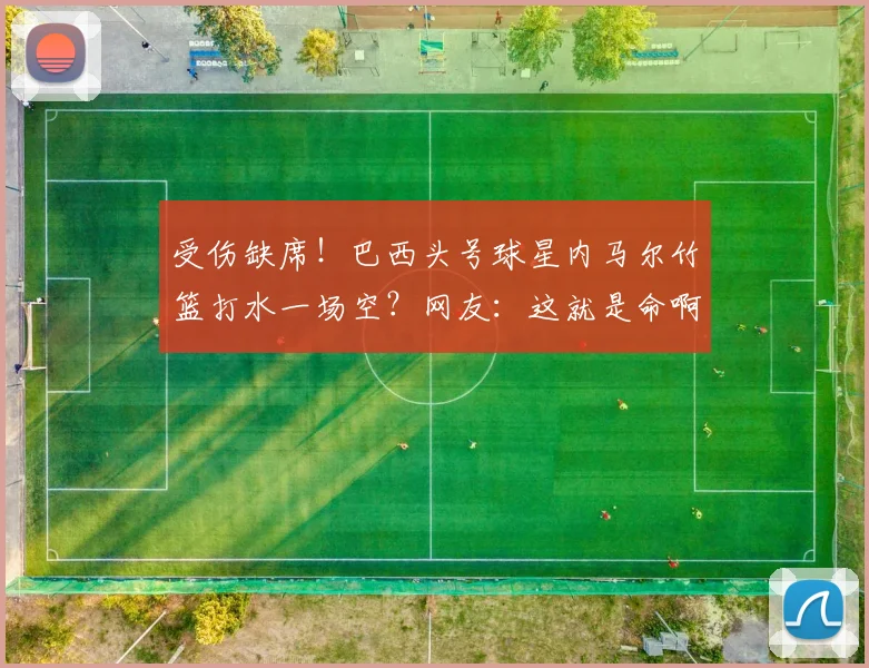 受伤缺席！巴西头号球星内马尔竹篮打水一场空？网友：这就是命啊