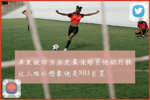 库里被称为历史最佳球员他的外貌让人难以想象他是NBA巨星