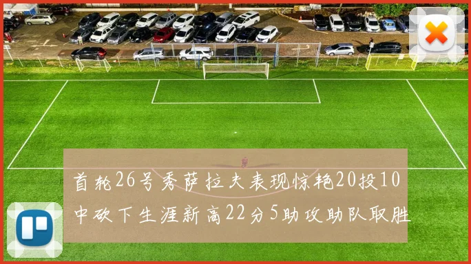 首轮26号秀萨拉夫表现惊艳20投10中砍下生涯新高22分5助攻助队取胜