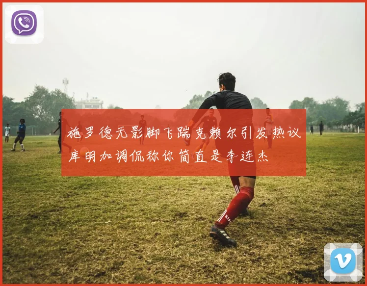 施罗德无影脚飞踹克赖尔引发热议库明加调侃称你简直是李连杰