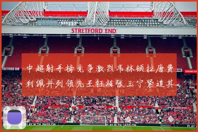 中超射手榜竞争激烈韦林顿拉唐费利佩并列领先王钰栋张玉宁紧追其后