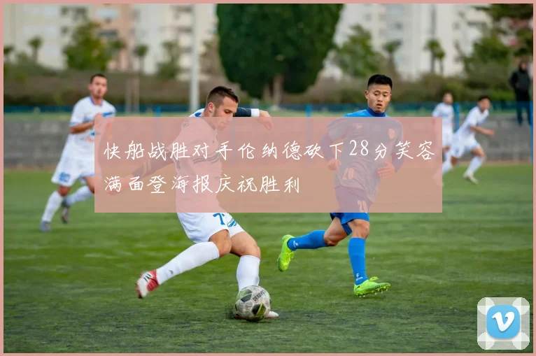 快船战胜对手伦纳德砍下28分笑容满面登海报庆祝胜利