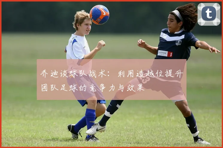 乔迪谈球队战术：利用造越位提升团队足球的竞争力与效果