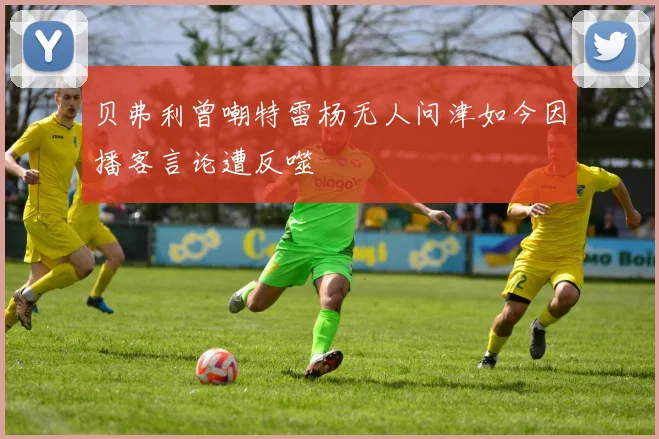 贝弗利曾嘲特雷杨无人问津如今因播客言论遭反噬