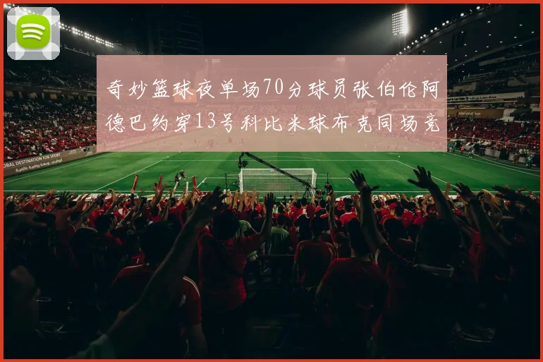 奇妙篮球夜单场70分球员张伯伦阿德巴约穿13号科比米球布克同场竞技