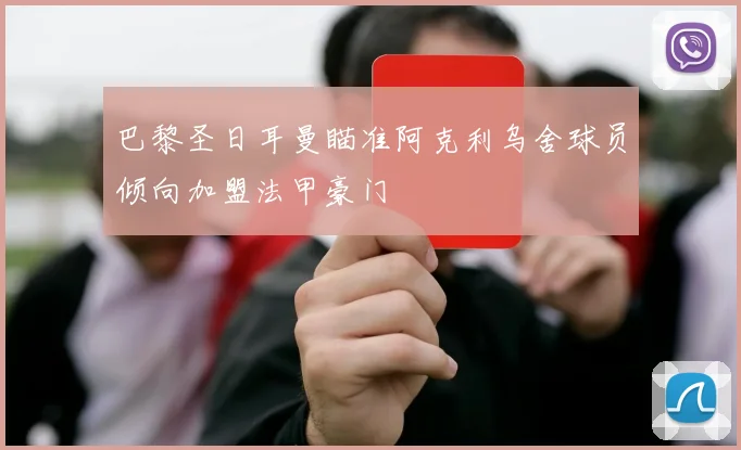 巴黎圣日耳曼瞄准阿克利乌舍球员倾向加盟法甲豪门