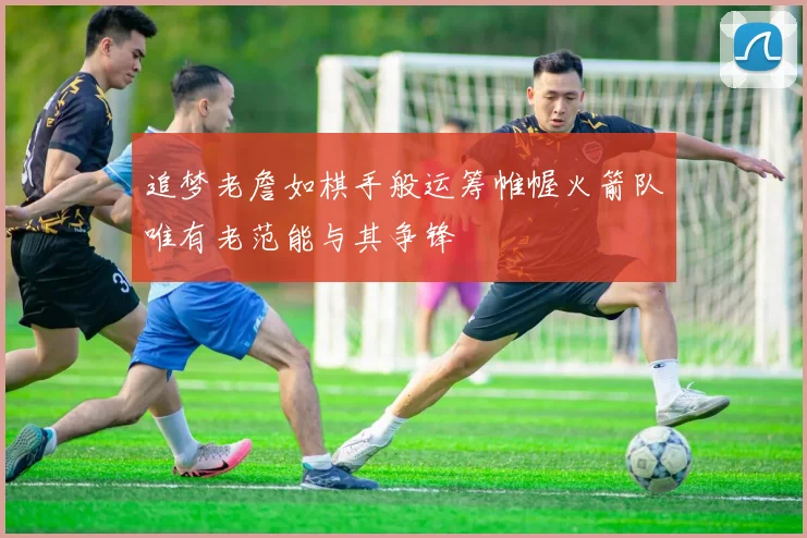 追梦老詹如棋手般运筹帷幄火箭队唯有老范能与其争锋