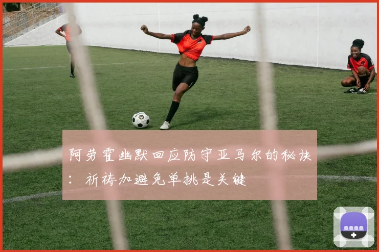 阿劳霍幽默回应防守亚马尔的秘诀：祈祷加避免单挑是关键