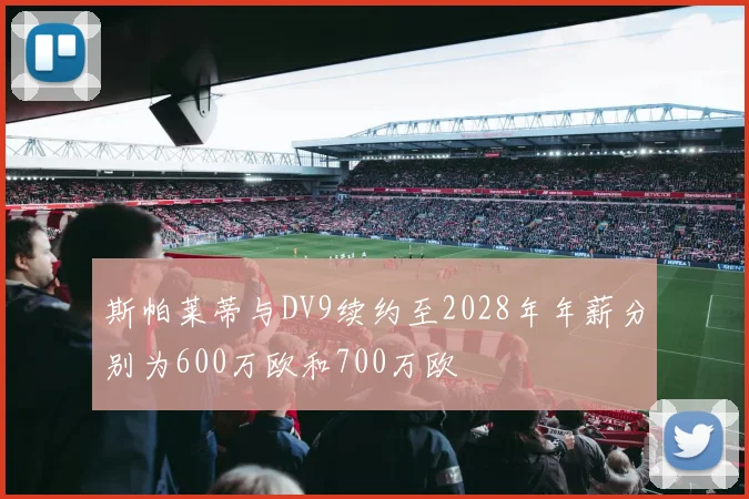 斯帕莱蒂与DV9续约至2028年年薪分别为600万欧和700万欧