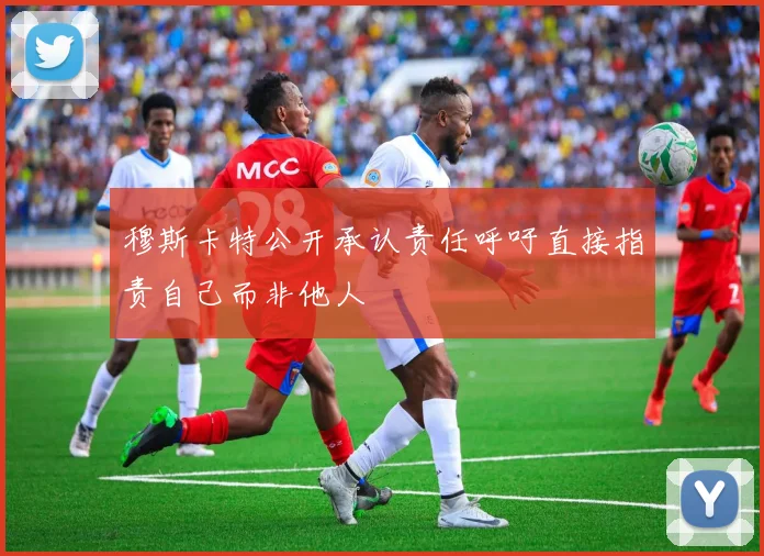 穆斯卡特公开承认责任呼吁直接指责自己而非他人
