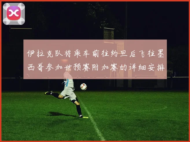 伊拉克队将乘车前往约旦后飞往墨西哥参加世预赛附加赛的详细安排