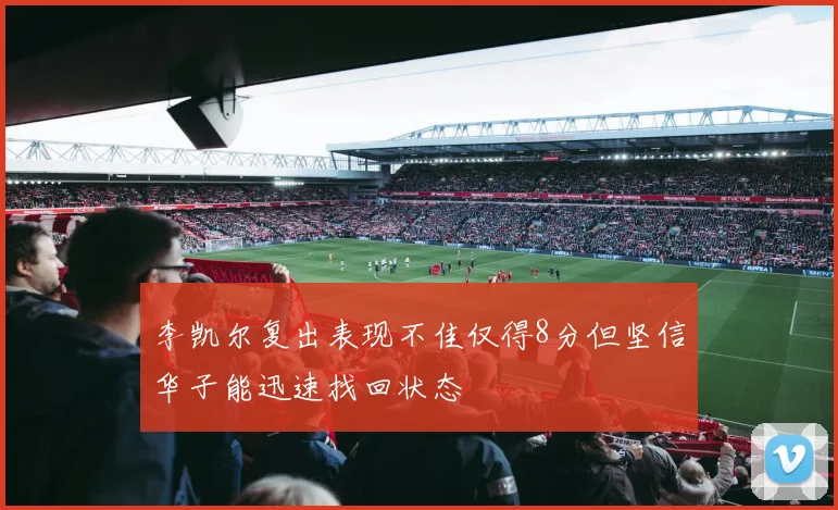 李凯尔复出表现不佳仅得8分但坚信华子能迅速找回状态