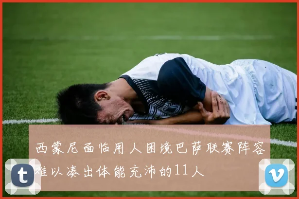 西蒙尼面临用人困境巴萨联赛阵容难以凑出体能充沛的11人