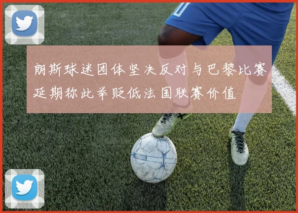 朗斯球迷团体坚决反对与巴黎比赛延期称此举贬低法国联赛价值