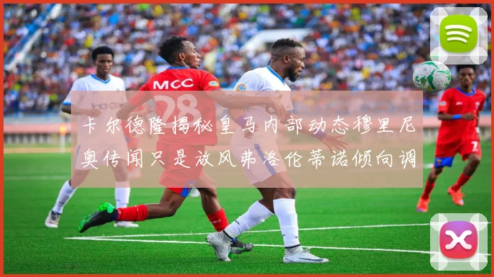 卡尔德隆揭秘皇马内部动态穆里尼奥传闻只是放风弗洛伦蒂诺倾向调查后再做决策