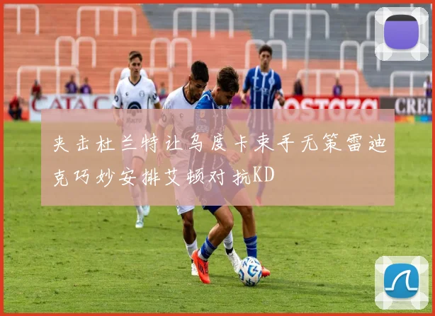 夹击杜兰特让乌度卡束手无策雷迪克巧妙安排艾顿对抗KD