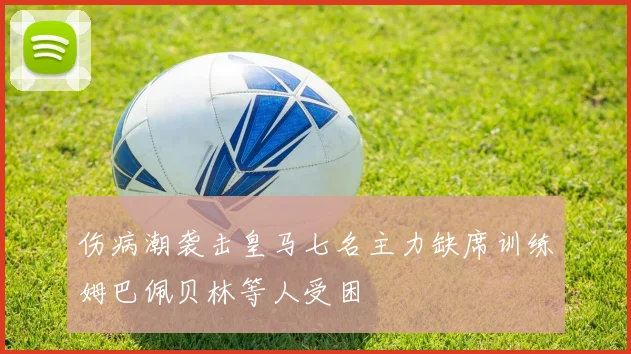 伤病潮袭击皇马七名主力缺席训练姆巴佩贝林等人受困