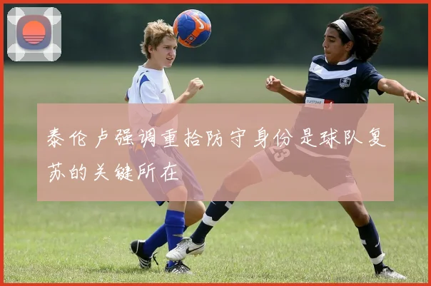 泰伦卢强调重拾防守身份是球队复苏的关键所在