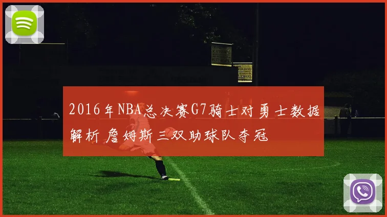2016年NBA总决赛G7骑士对勇士数据解析 詹姆斯三双助球队夺冠