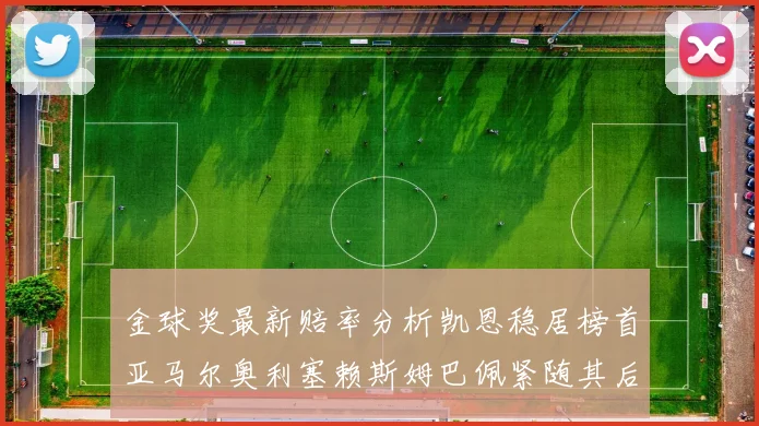 金球奖最新赔率分析凯恩稳居榜首亚马尔奥利塞赖斯姆巴佩紧随其后