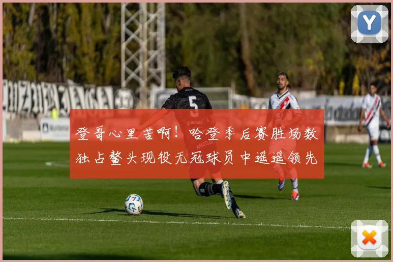 登哥心里苦啊！哈登季后赛胜场数独占鳌头现役无冠球员中遥遥领先