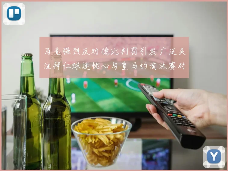 马竞强烈反对德比判罚引发广泛关注拜仁球迷忧心与皇马的淘汰赛对决