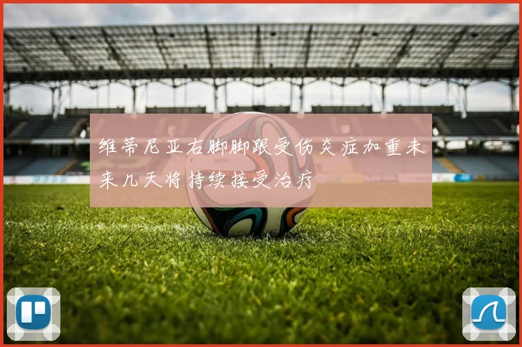 维蒂尼亚右脚脚跟受伤炎症加重未来几天将持续接受治疗