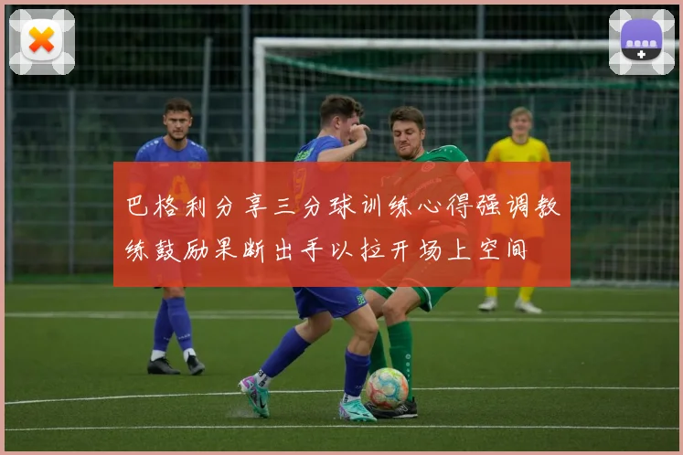 巴格利分享三分球训练心得强调教练鼓励果断出手以拉开场上空间