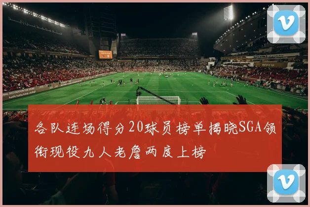 各队连场得分20球员榜单揭晓SGA领衔现役九人老詹两度上榜