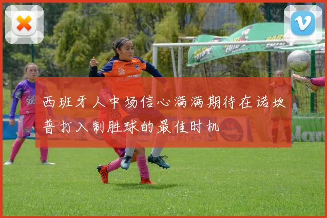 西班牙人中场信心满满期待在诺坎普打入制胜球的最佳时机