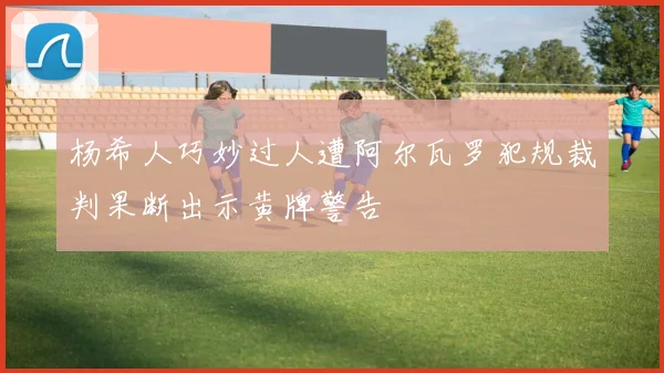 杨希人巧妙过人遭阿尔瓦罗犯规裁判果断出示黄牌警告