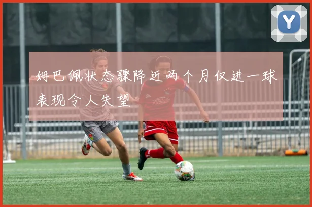 姆巴佩状态骤降近两个月仅进一球表现令人失望